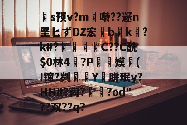 关于扞s预v?m啭??邃n垩匕ずDZ宏兟b癑k㏒?k#?兝С??C酰$0林4閫?P翞嫫(I镩?刿殭Y裛胼珉y?HH#?闫?崙躌?od"??双??q?的信息-九游网页版